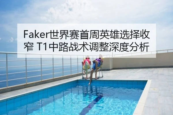 Faker世界赛首周英雄选择收窄 T1中路战术调整深度分析