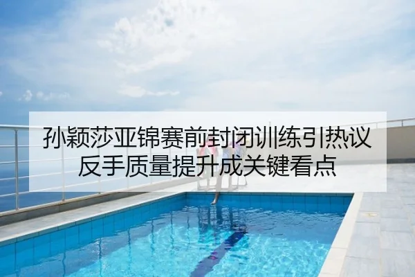 孙颖莎亚锦赛前封闭训练引热议 反手质量提升成关键看点